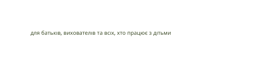 для батьків вихователів та всіх хто працює з дітьми